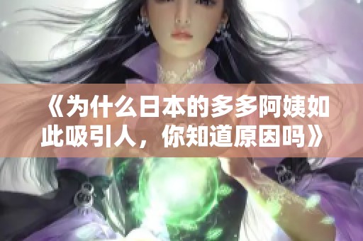 《为什么日本的多多阿姨如此吸引人，你知道原因吗》