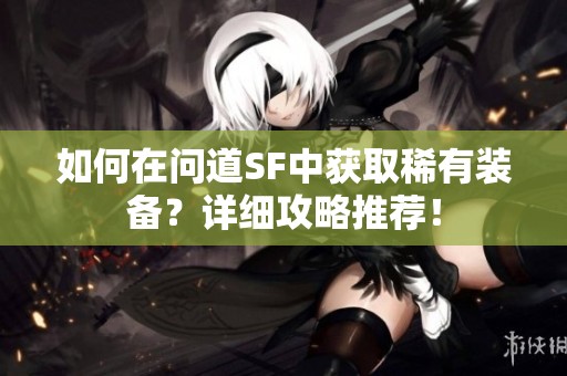 如何在问道SF中获取稀有装备？详细攻略推荐！