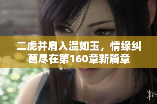 二虎并肩入温如玉，情缘纠葛尽在第160章新篇章