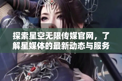 探索星空无限传媒官网，了解星媒体的最新动态与服务信息