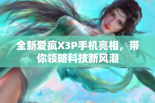 全新爱疯X3P手机亮相，带你领略科技新风潮