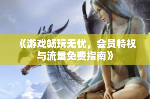 《游戏畅玩无忧，会员特权与流量免费指南》