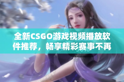 全新CSGO游戏视频播放软件推荐，畅享精彩赛事不再错过