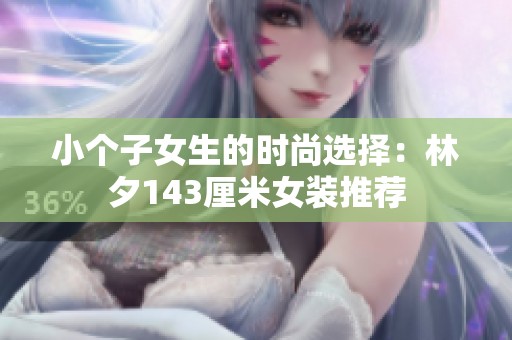 小个子女生的时尚选择：林夕143厘米女装推荐