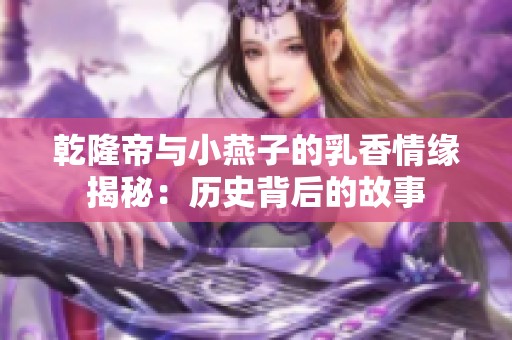 乾隆帝与小燕子的乳香情缘揭秘：历史背后的故事