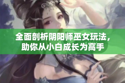 全面剖析阴阳师巫女玩法，助你从小白成长为高手