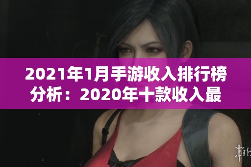 2021年1月手游收入排行榜分析：2020年十款收入最高游戏盘点