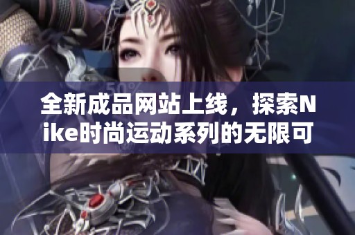 全新成品网站上线，探索Nike时尚运动系列的无限可能