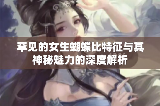 罕见的女生蝴蝶比特征与其神秘魅力的深度解析