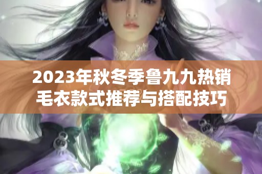 2023年秋冬季鲁九九热销毛衣款式推荐与搭配技巧