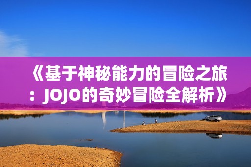 《基于神秘能力的冒险之旅：JOJO的奇妙冒险全解析》