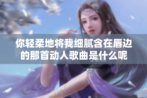 你轻柔地将我细腻含在唇边的那首动人歌曲是什么呢