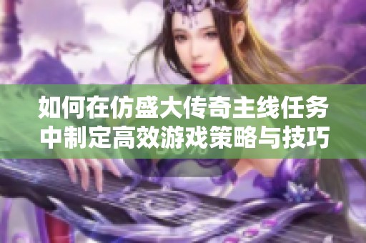 如何在仿盛大传奇主线任务中制定高效游戏策略与技巧