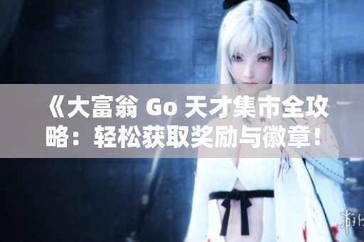《大富翁 Go 天才集市全攻略：轻松获取奖励与徽章！》