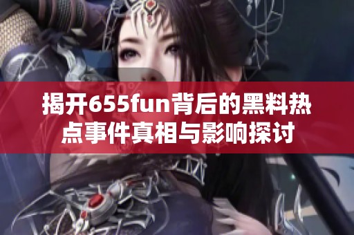 揭开655fun背后的黑料热点事件真相与影响探讨