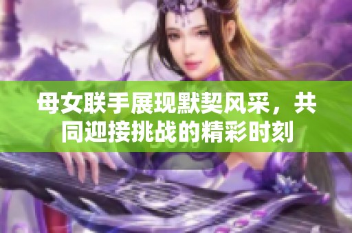 母女联手展现默契风采，共同迎接挑战的精彩时刻