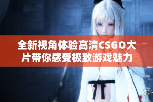 全新视角体验高清CSGO大片带你感受极致游戏魅力