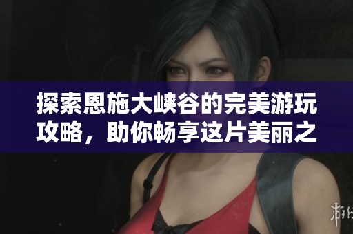 探索恩施大峡谷的完美游玩攻略，助你畅享这片美丽之地