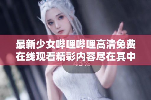 最新少女哔哩哔哩高清免费在线观看精彩内容尽在其中