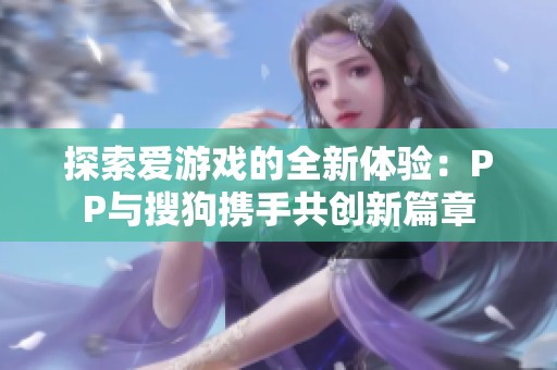 探索爱游戏的全新体验：PP与搜狗携手共创新篇章