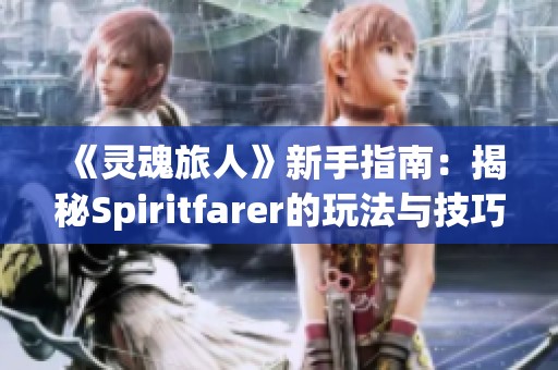 《灵魂旅人》新手指南：揭秘Spiritfarer的玩法与技巧