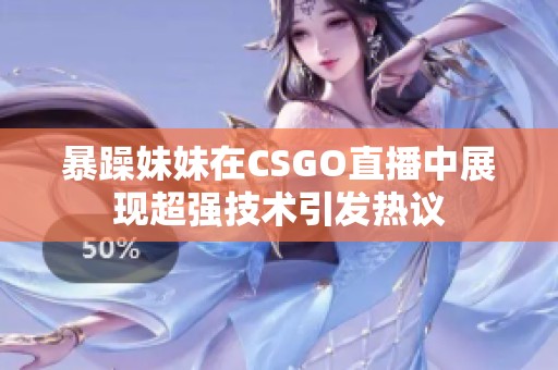 暴躁妹妹在CSGO直播中展现超强技术引发热议