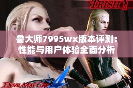 鲁大师7995wx版本评测：性能与用户体验全面分析