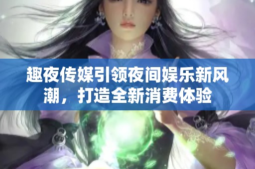 趣夜传媒引领夜间娱乐新风潮，打造全新消费体验