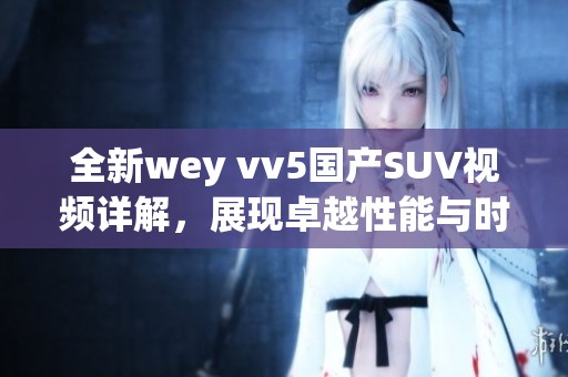 全新wey vv5国产SUV视频详解，展现卓越性能与时尚设计