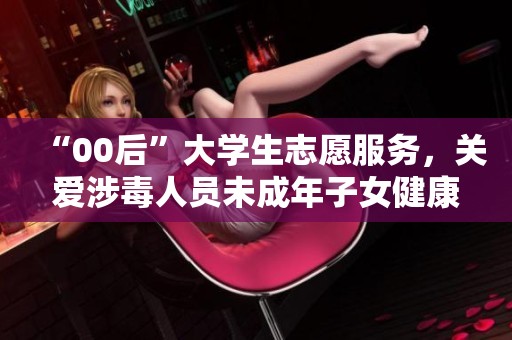 “00后”大学生志愿服务，关爱涉毒人员未成年子女健康成长