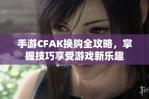 手游CFAK换购全攻略，掌握技巧享受游戏新乐趣