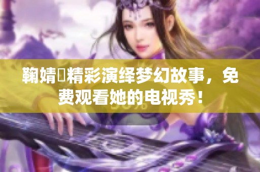 鞠婧祎精彩演绎梦幻故事，免费观看她的电视秀！