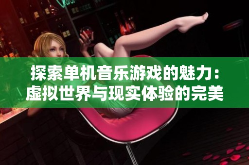 探索单机音乐游戏的魅力：虚拟世界与现实体验的完美融合
