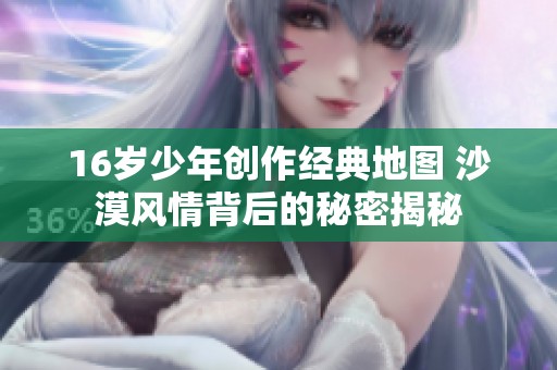 16岁少年创作经典地图 沙漠风情背后的秘密揭秘