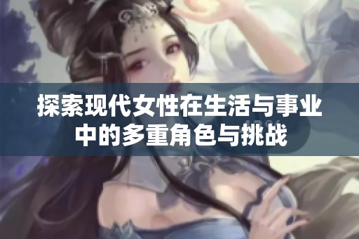 探索现代女性在生活与事业中的多重角色与挑战