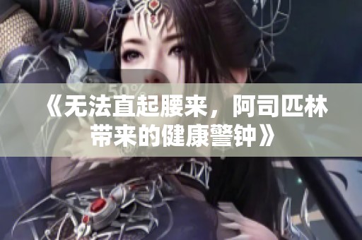 《无法直起腰来，阿司匹林带来的健康警钟》