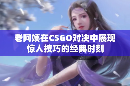 老阿姨在CSGO对决中展现惊人技巧的经典时刻