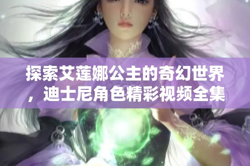 探索艾莲娜公主的奇幻世界，迪士尼角色精彩视频全集