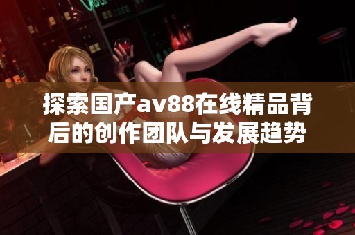 探索国产av88在线精品背后的创作团队与发展趋势