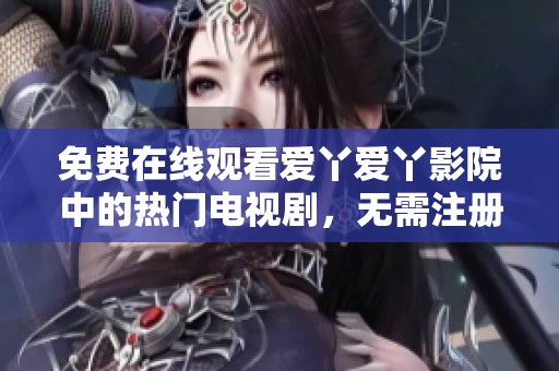 免费在线观看爱丫爱丫影院中的热门电视剧，无需注册直接观看