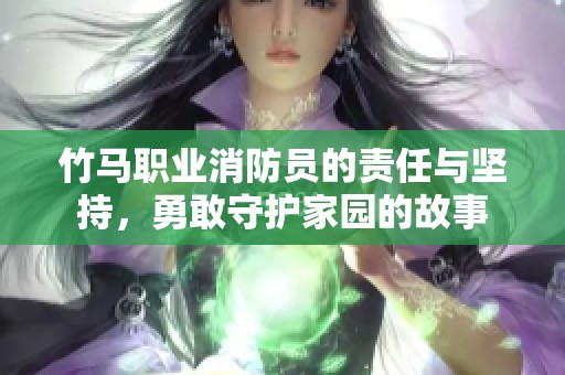 竹马职业消防员的责任与坚持，勇敢守护家园的故事