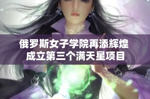 俄罗斯女子学院再添辉煌 成立第三个满天星项目