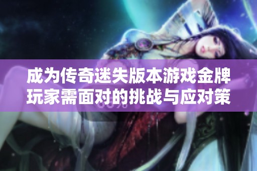 成为传奇迷失版本游戏金牌玩家需面对的挑战与应对策略