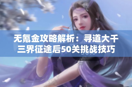 无氪金攻略解析：寻道大千三界征途后50关挑战技巧