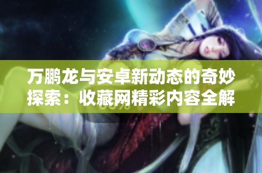 万鹏龙与安卓新动态的奇妙探索：收藏网精彩内容全解析