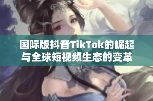 国际版抖音TikTok的崛起与全球短视频生态的变革