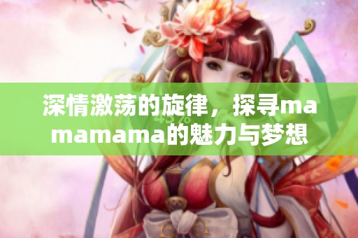 深情激荡的旋律，探寻mamamama的魅力与梦想