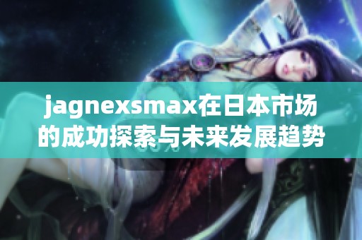 jagnexsmax在日本市场的成功探索与未来发展趋势分析