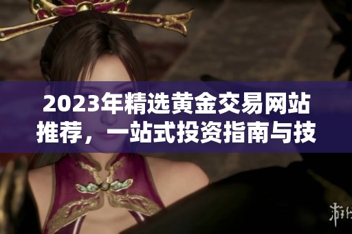 2023年精选黄金交易网站推荐，一站式投资指南与技巧分享