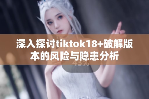 深入探讨tiktok18+破解版本的风险与隐患分析